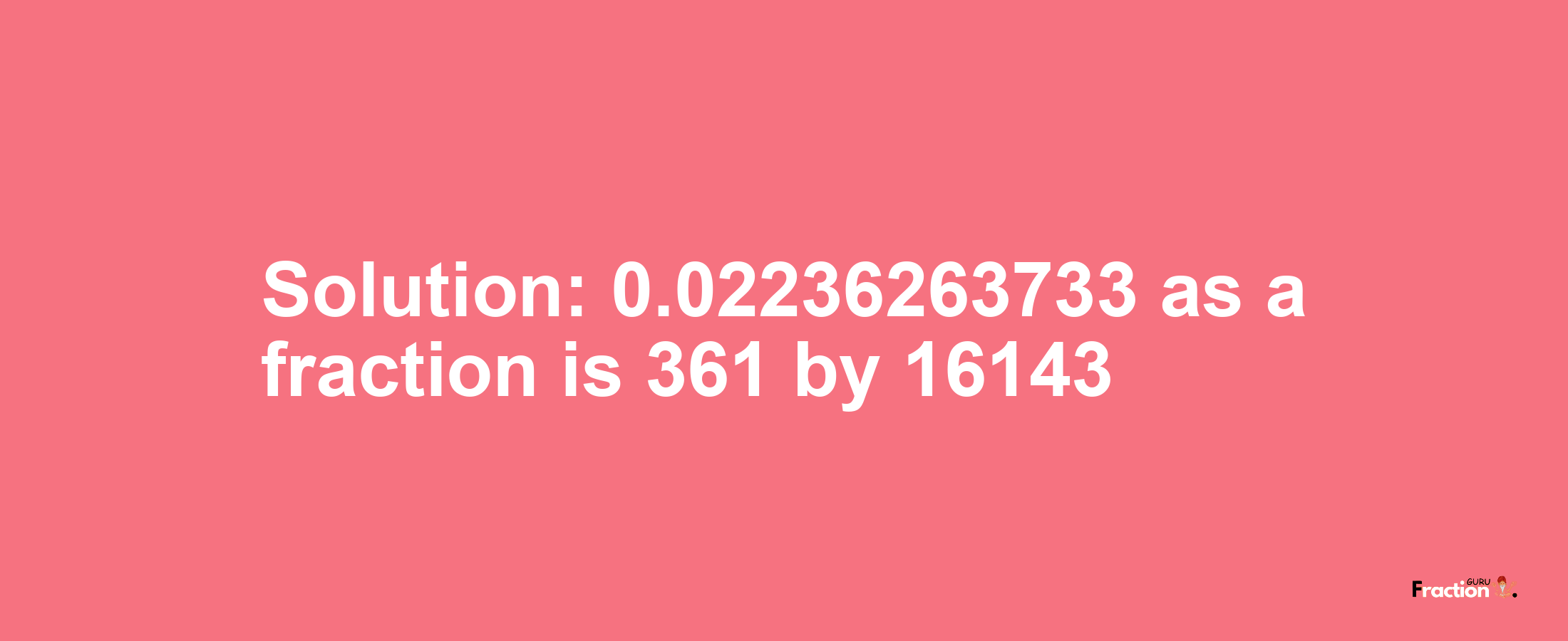 Solution:0.02236263733 as a fraction is 361/16143